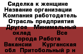 Сиделка к женщине › Название организации ­ Компания-работодатель › Отрасль предприятия ­ Другое › Минимальный оклад ­ 27 000 - Все города Работа » Вакансии   . Курганская обл.,Притобольный р-н